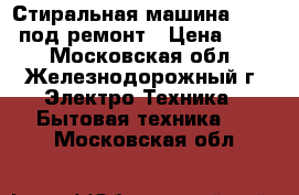 Стиральная машина Bosch  под ремонт › Цена ­ 300 - Московская обл., Железнодорожный г. Электро-Техника » Бытовая техника   . Московская обл.